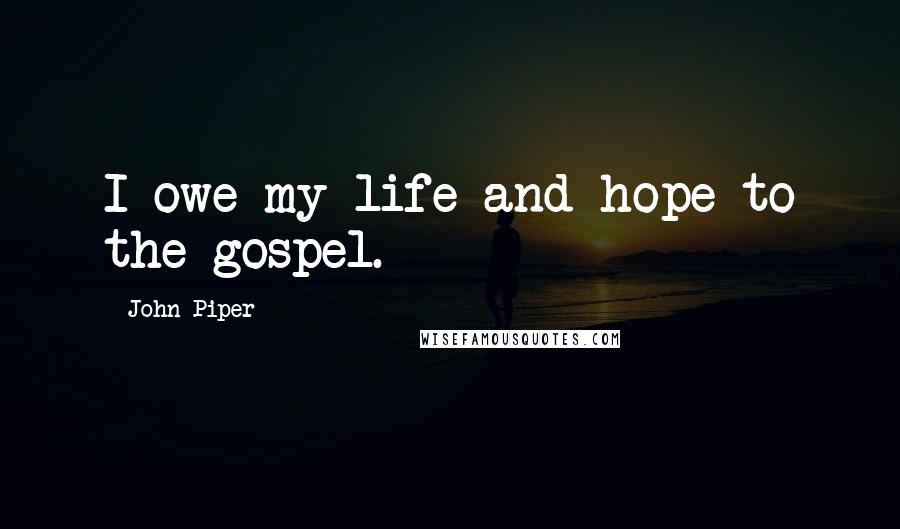 John Piper Quotes: I owe my life and hope to the gospel.