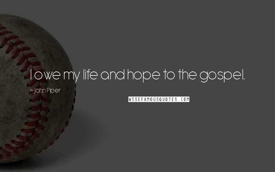 John Piper Quotes: I owe my life and hope to the gospel.