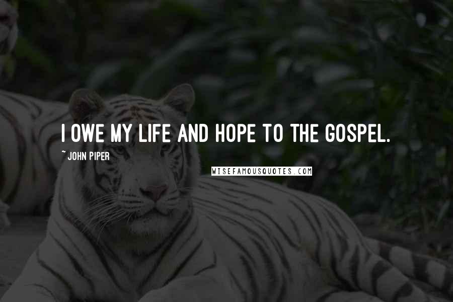 John Piper Quotes: I owe my life and hope to the gospel.