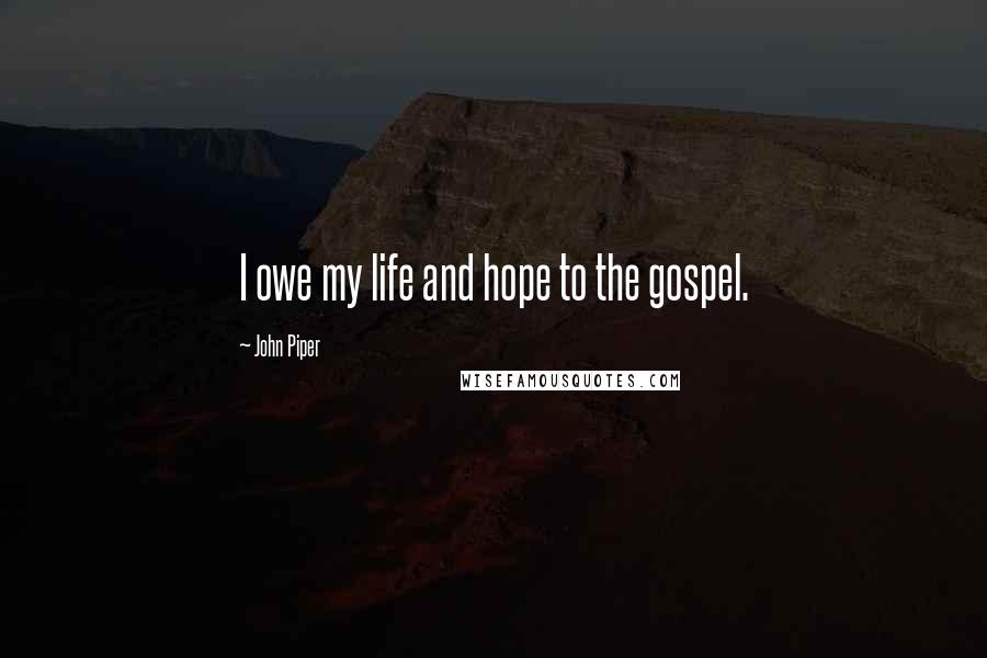 John Piper Quotes: I owe my life and hope to the gospel.