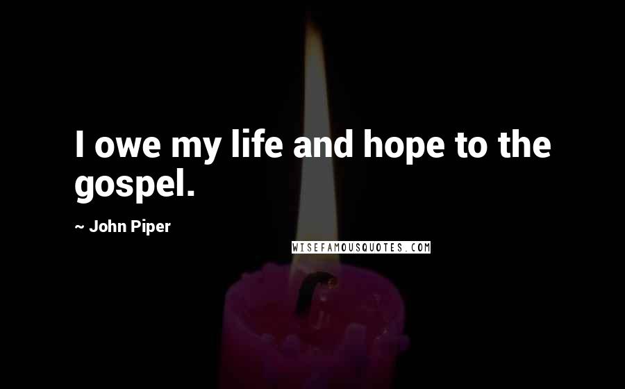 John Piper Quotes: I owe my life and hope to the gospel.