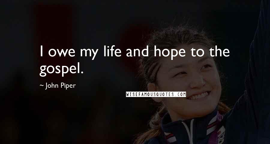 John Piper Quotes: I owe my life and hope to the gospel.