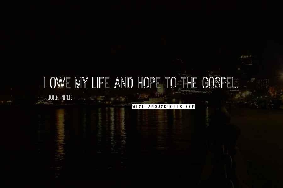 John Piper Quotes: I owe my life and hope to the gospel.