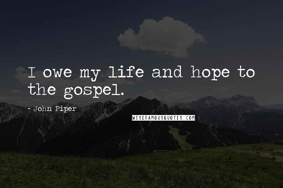 John Piper Quotes: I owe my life and hope to the gospel.