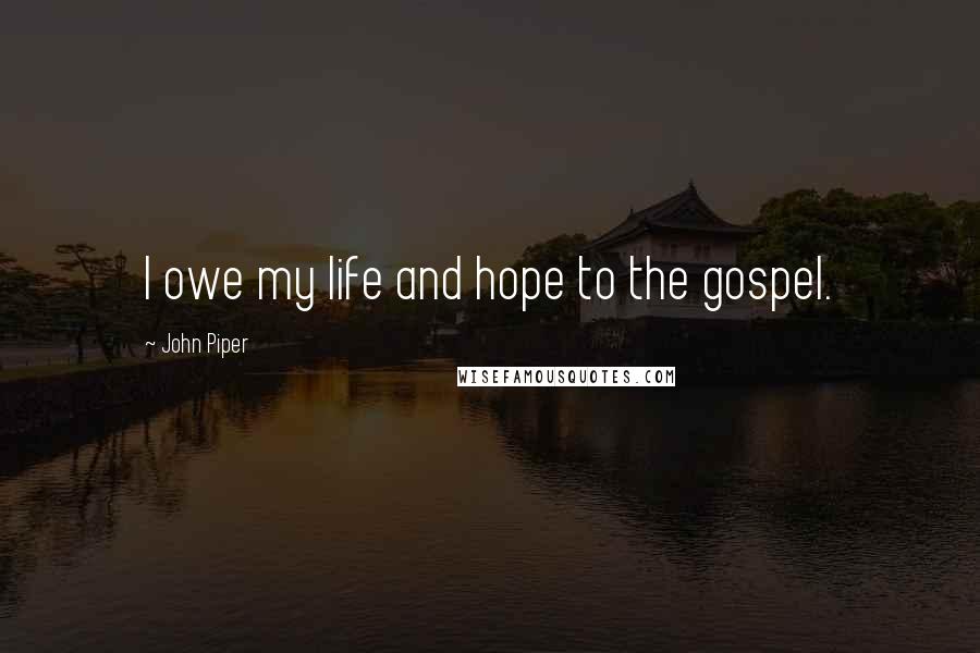 John Piper Quotes: I owe my life and hope to the gospel.