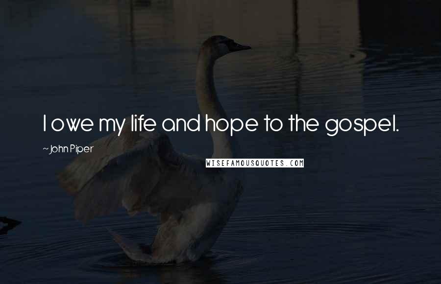 John Piper Quotes: I owe my life and hope to the gospel.