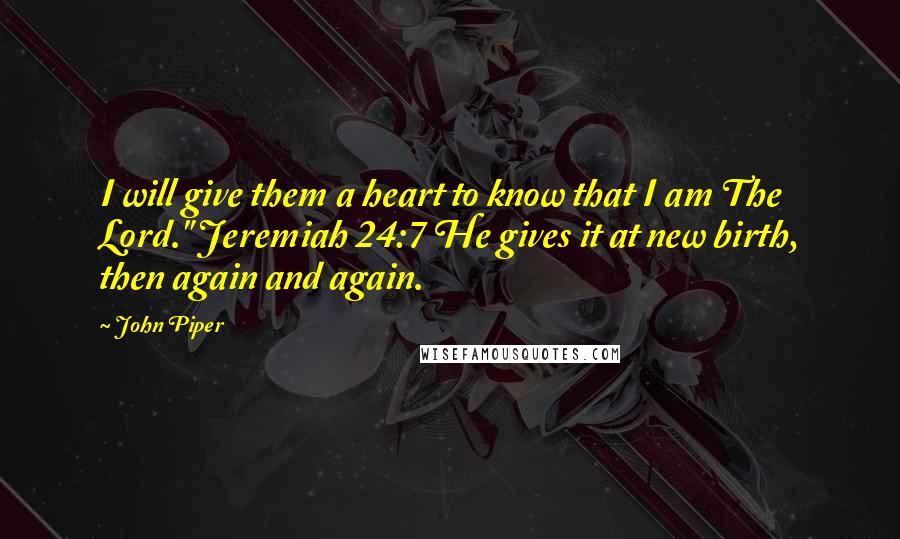 John Piper Quotes: I will give them a heart to know that I am The Lord." Jeremiah 24:7 He gives it at new birth, then again and again.