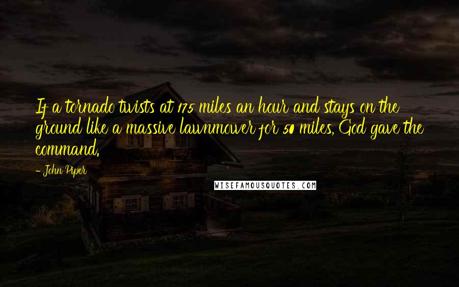 John Piper Quotes: If a tornado twists at 175 miles an hour and stays on the ground like a massive lawnmower for 50 miles, God gave the command.