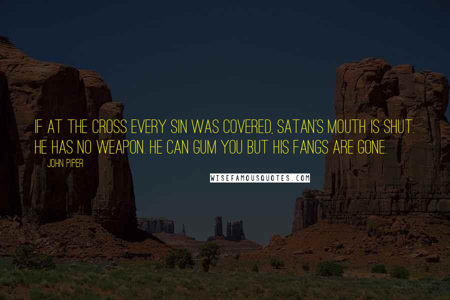 John Piper Quotes: If at the cross every sin was covered, Satan's mouth is shut. He has no weapon. He can gum you but his fangs are gone.