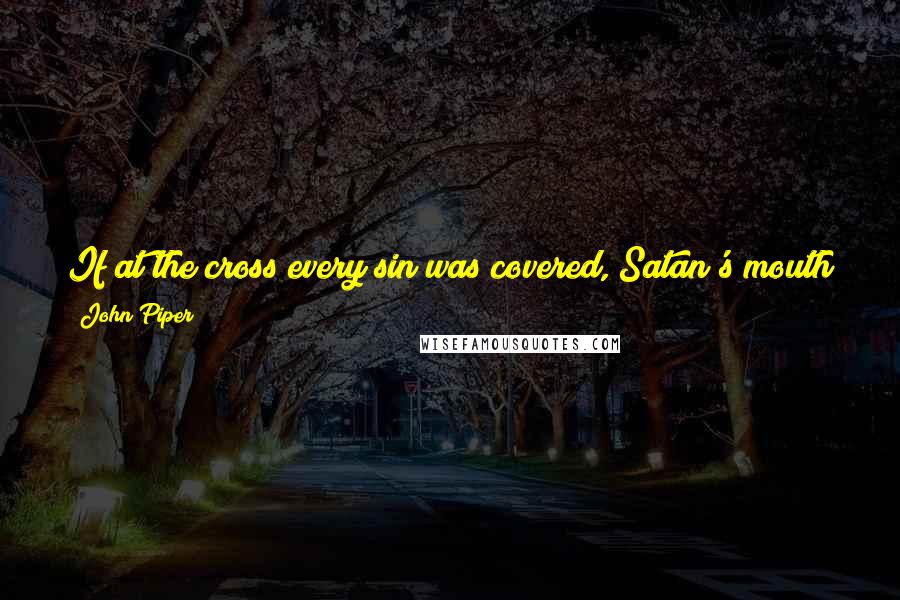 John Piper Quotes: If at the cross every sin was covered, Satan's mouth is shut. He has no weapon. He can gum you but his fangs are gone.