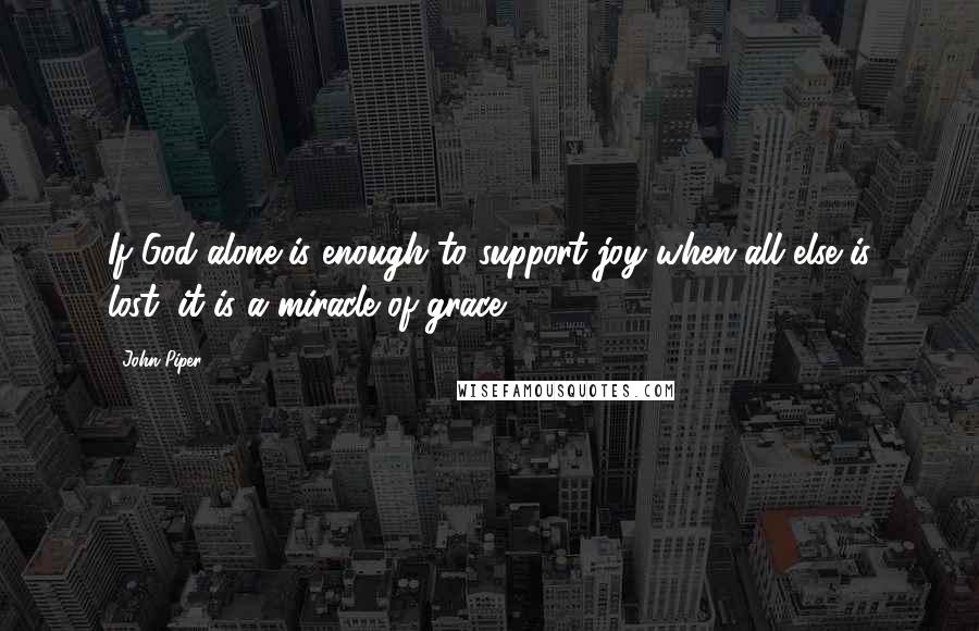 John Piper Quotes: If God alone is enough to support joy when all else is lost, it is a miracle of grace.