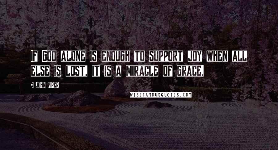 John Piper Quotes: If God alone is enough to support joy when all else is lost, it is a miracle of grace.