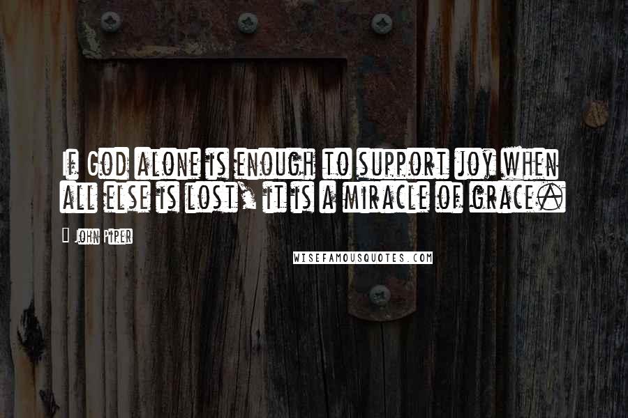John Piper Quotes: If God alone is enough to support joy when all else is lost, it is a miracle of grace.