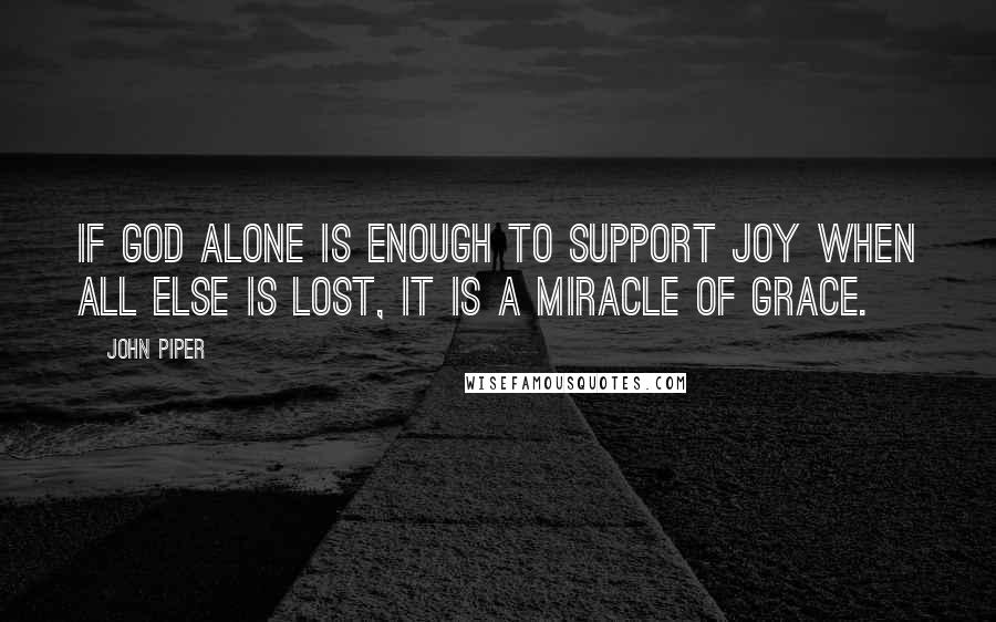 John Piper Quotes: If God alone is enough to support joy when all else is lost, it is a miracle of grace.