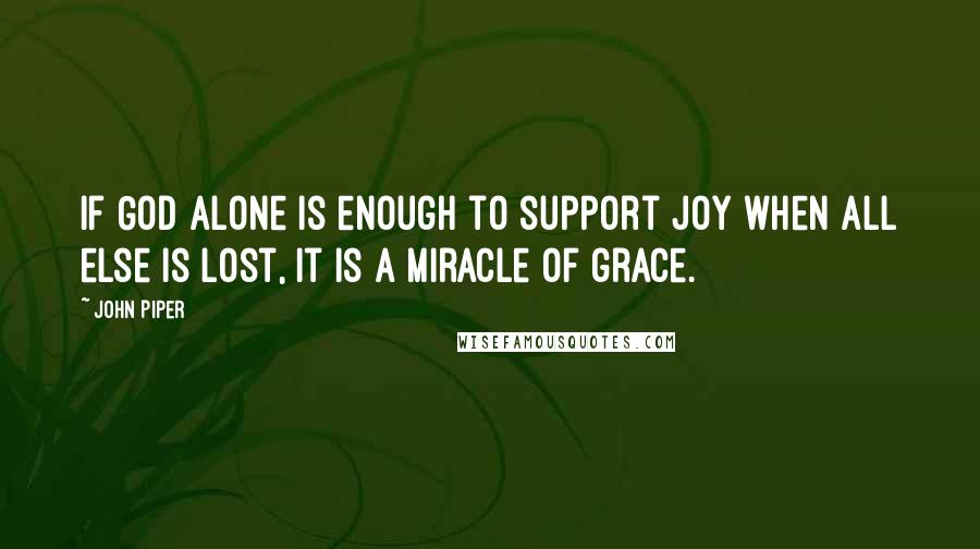 John Piper Quotes: If God alone is enough to support joy when all else is lost, it is a miracle of grace.