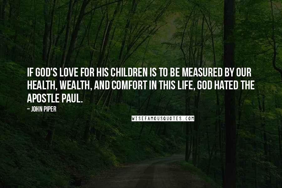 John Piper Quotes: If God's love for his children is to be measured by our health, wealth, and comfort in this life, God hated the apostle Paul.