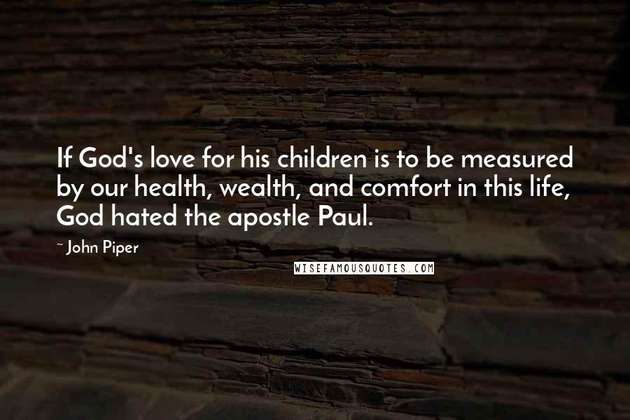 John Piper Quotes: If God's love for his children is to be measured by our health, wealth, and comfort in this life, God hated the apostle Paul.