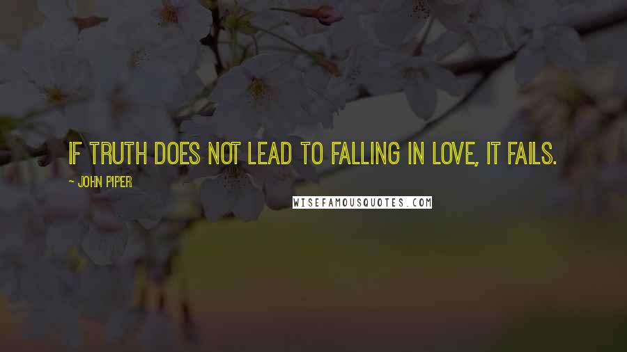 John Piper Quotes: If truth does not lead to falling in love, it fails.