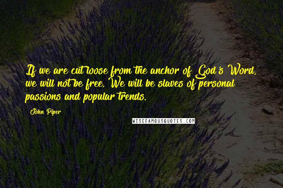 John Piper Quotes: If we are cut loose from the anchor of God's Word, we will not be free. We will be slaves of personal passions and popular trends.