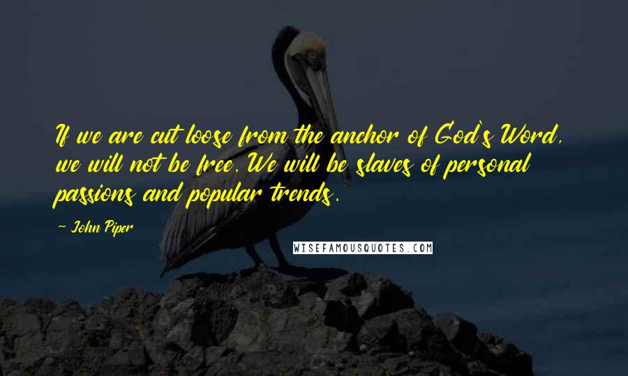 John Piper Quotes: If we are cut loose from the anchor of God's Word, we will not be free. We will be slaves of personal passions and popular trends.