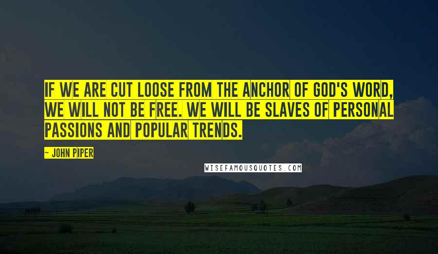 John Piper Quotes: If we are cut loose from the anchor of God's Word, we will not be free. We will be slaves of personal passions and popular trends.