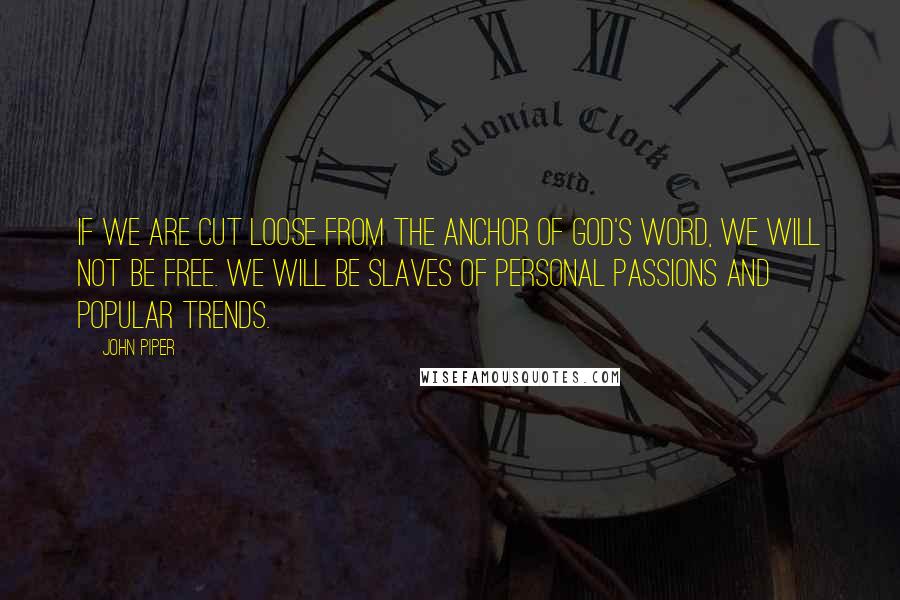 John Piper Quotes: If we are cut loose from the anchor of God's Word, we will not be free. We will be slaves of personal passions and popular trends.