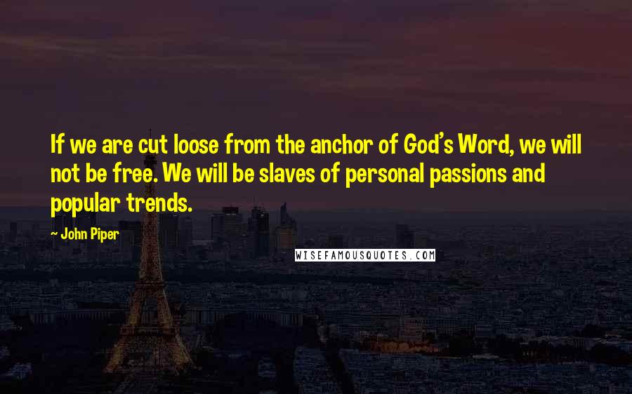 John Piper Quotes: If we are cut loose from the anchor of God's Word, we will not be free. We will be slaves of personal passions and popular trends.