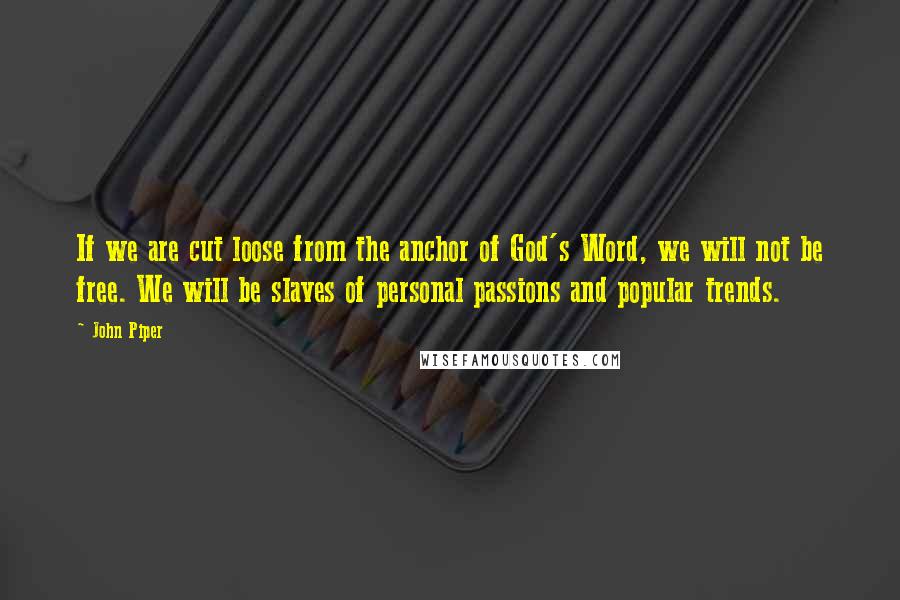 John Piper Quotes: If we are cut loose from the anchor of God's Word, we will not be free. We will be slaves of personal passions and popular trends.