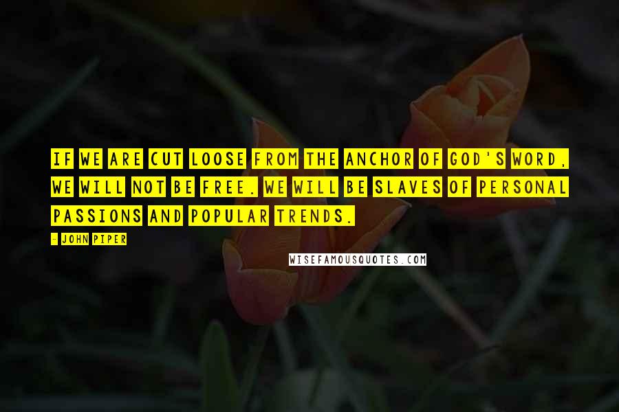 John Piper Quotes: If we are cut loose from the anchor of God's Word, we will not be free. We will be slaves of personal passions and popular trends.