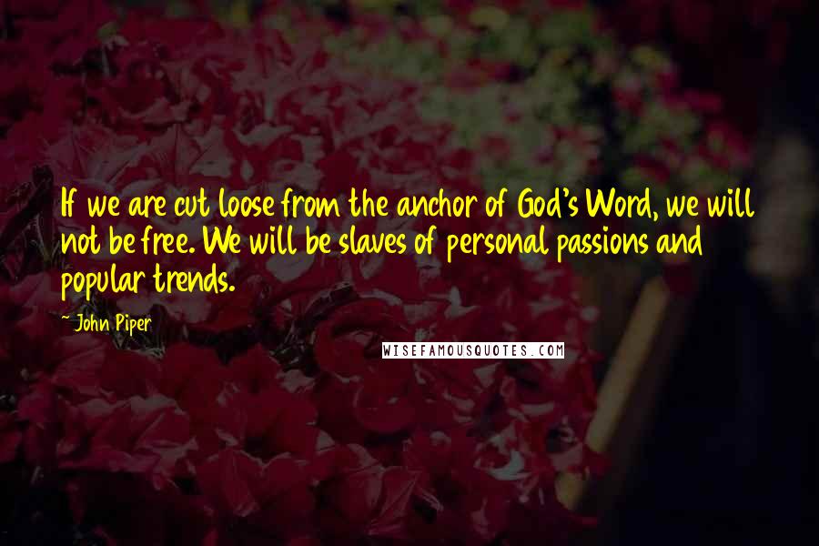 John Piper Quotes: If we are cut loose from the anchor of God's Word, we will not be free. We will be slaves of personal passions and popular trends.