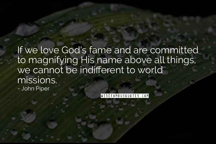 John Piper Quotes: If we love God's fame and are committed to magnifying His name above all things, we cannot be indifferent to world missions.
