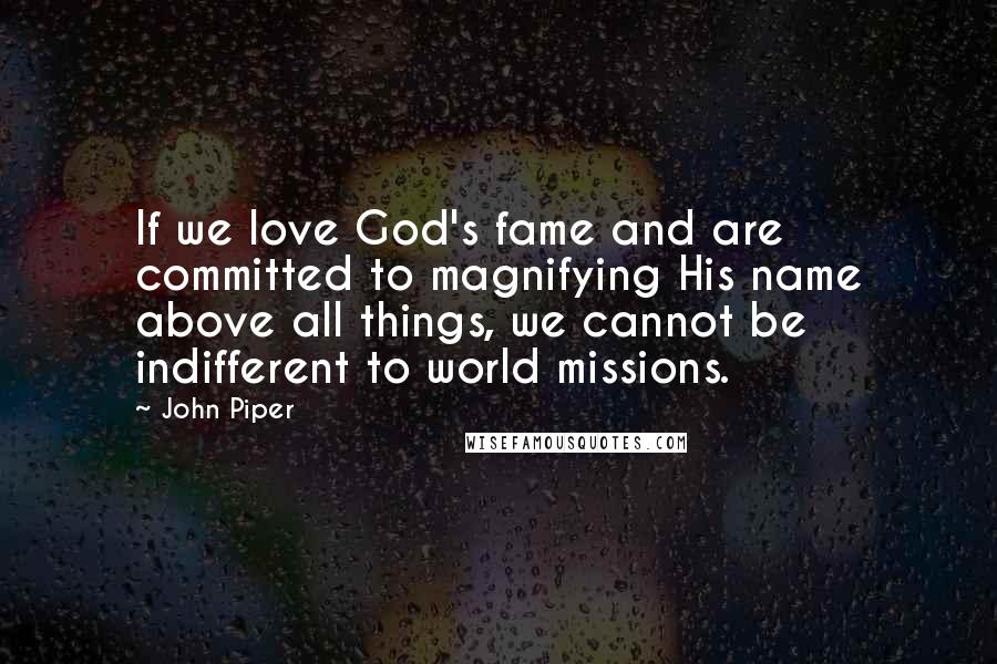 John Piper Quotes: If we love God's fame and are committed to magnifying His name above all things, we cannot be indifferent to world missions.