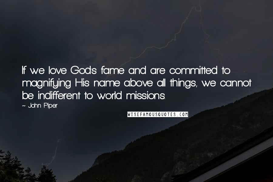 John Piper Quotes: If we love God's fame and are committed to magnifying His name above all things, we cannot be indifferent to world missions.