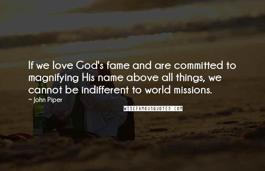 John Piper Quotes: If we love God's fame and are committed to magnifying His name above all things, we cannot be indifferent to world missions.