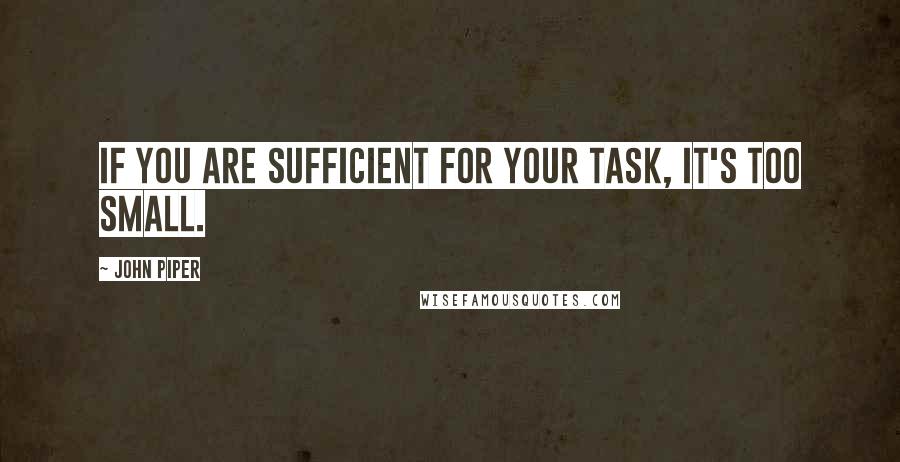 John Piper Quotes: If you are sufficient for your task, it's too small.