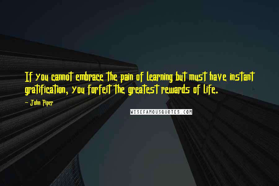 John Piper Quotes: If you cannot embrace the pain of learning but must have instant gratification, you forfeit the greatest rewards of life.