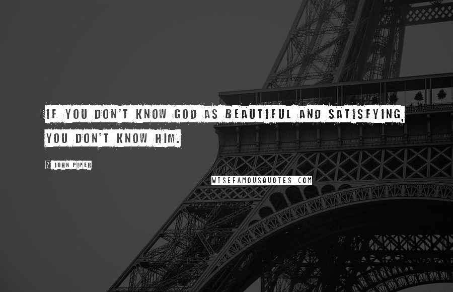 John Piper Quotes: If you don't know God as beautiful and satisfying, you don't know him.