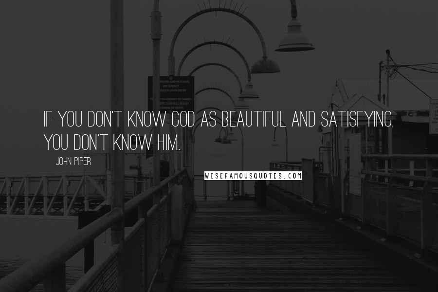 John Piper Quotes: If you don't know God as beautiful and satisfying, you don't know him.