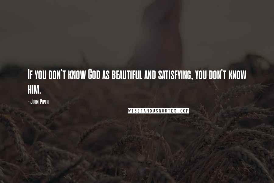 John Piper Quotes: If you don't know God as beautiful and satisfying, you don't know him.