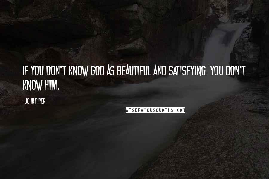 John Piper Quotes: If you don't know God as beautiful and satisfying, you don't know him.