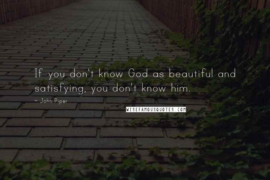 John Piper Quotes: If you don't know God as beautiful and satisfying, you don't know him.