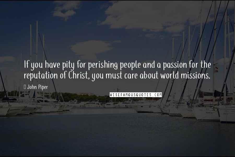 John Piper Quotes: If you have pity for perishing people and a passion for the reputation of Christ, you must care about world missions.