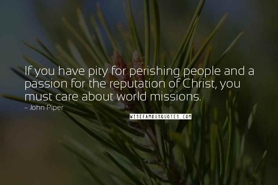 John Piper Quotes: If you have pity for perishing people and a passion for the reputation of Christ, you must care about world missions.