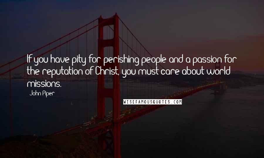 John Piper Quotes: If you have pity for perishing people and a passion for the reputation of Christ, you must care about world missions.