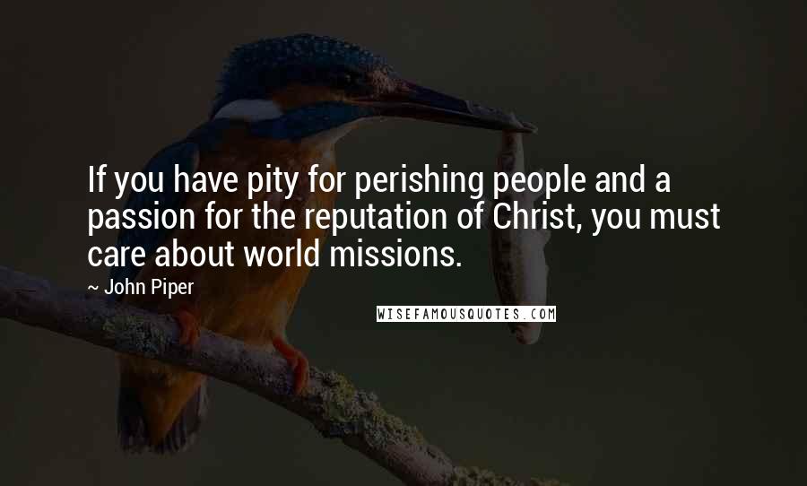 John Piper Quotes: If you have pity for perishing people and a passion for the reputation of Christ, you must care about world missions.