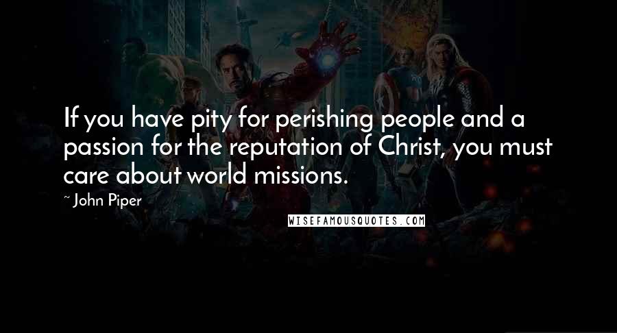 John Piper Quotes: If you have pity for perishing people and a passion for the reputation of Christ, you must care about world missions.