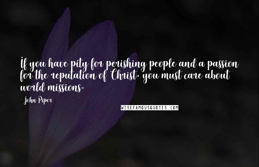 John Piper Quotes: If you have pity for perishing people and a passion for the reputation of Christ, you must care about world missions.