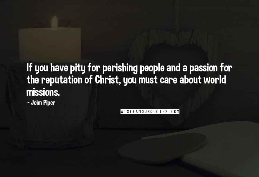 John Piper Quotes: If you have pity for perishing people and a passion for the reputation of Christ, you must care about world missions.