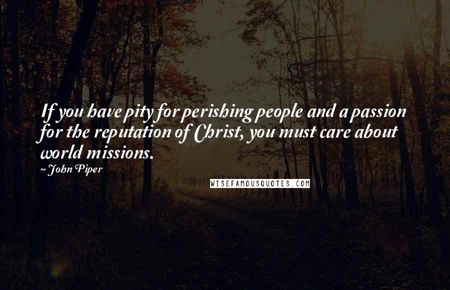 John Piper Quotes: If you have pity for perishing people and a passion for the reputation of Christ, you must care about world missions.