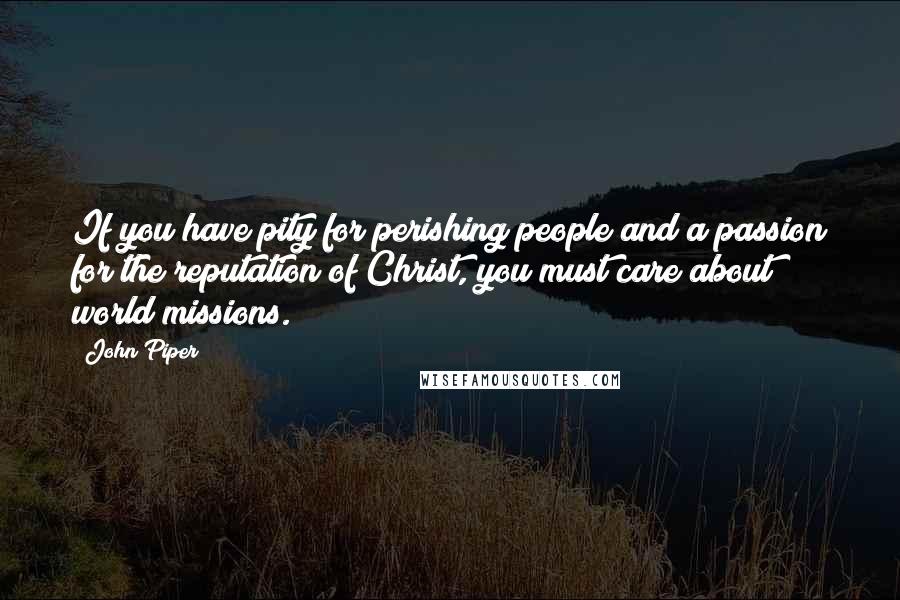 John Piper Quotes: If you have pity for perishing people and a passion for the reputation of Christ, you must care about world missions.